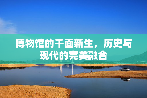 博物馆的千面新生，历史与现代的完美融合
