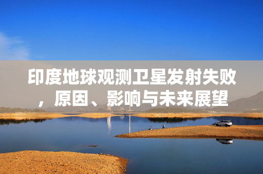 印度地球观测卫星发射失败，原因、影响与未来展望