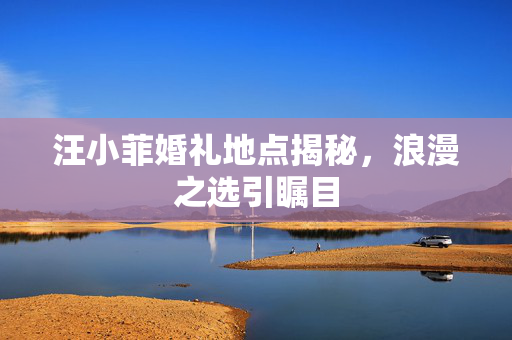 汪小菲婚礼地点揭秘，浪漫之选引瞩目