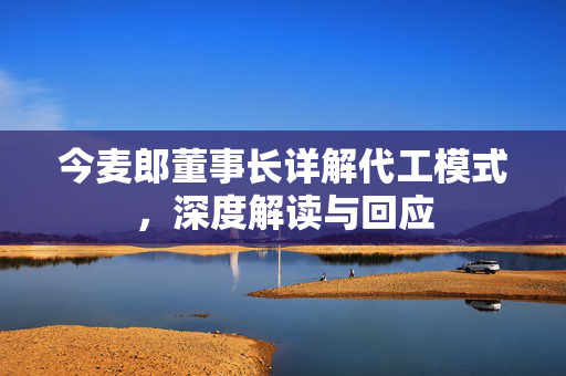 今麦郎董事长详解代工模式，深度解读与回应