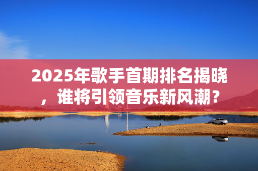 2025年歌手首期排名揭晓，谁将引领音乐新风潮？
