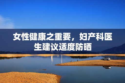 女性健康之重要，妇产科医生建议适度防晒