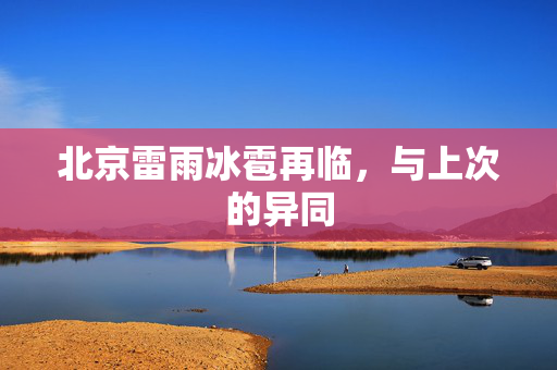 北京雷雨冰雹再临，与上次的异同