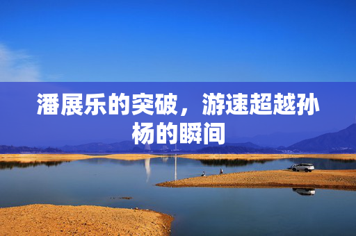 潘展乐的突破，游速超越孙杨的瞬间