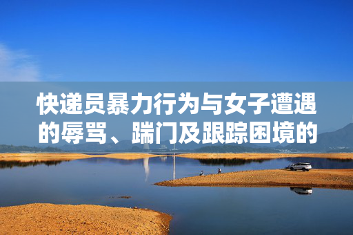 快递员暴力行为与女子遭遇的辱骂、踹门及跟踪困境的挑战