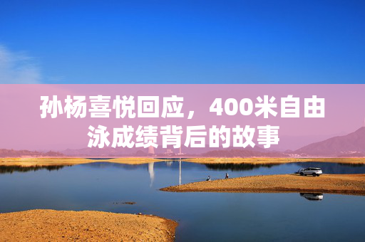 孙杨喜悦回应，400米自由泳成绩背后的故事