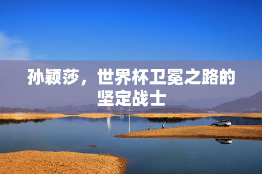 孙颖莎，世界杯卫冕之路的坚定战士