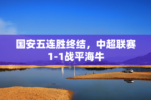 国安五连胜终结，中超联赛1-1战平海牛