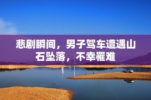 悲剧瞬间，男子驾车遭遇山石坠落，不幸罹难