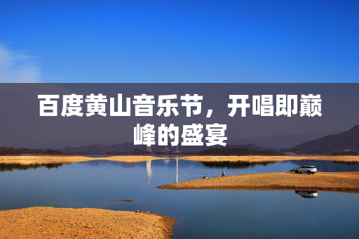 百度黄山音乐节，开唱即巅峰的盛宴