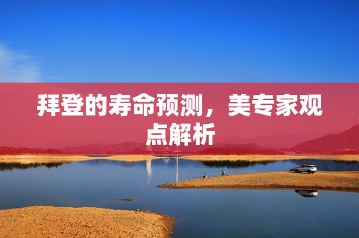 拜登的寿命预测，美专家观点解析