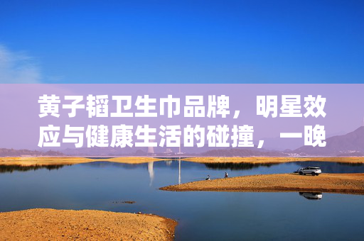黄子韬卫生巾品牌，明星效应与健康生活的碰撞，一晚销售破亿