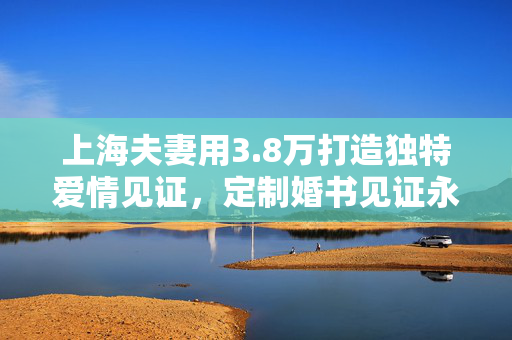 上海夫妻用3.8万打造独特爱情见证，定制婚书见证永恒爱情