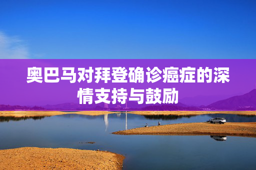 奥巴马对拜登确诊癌症的深情支持与鼓励