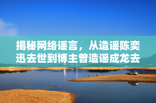 揭秘网络谣言，从造谣陈奕迅去世到博主曾造谣成龙去世的真相