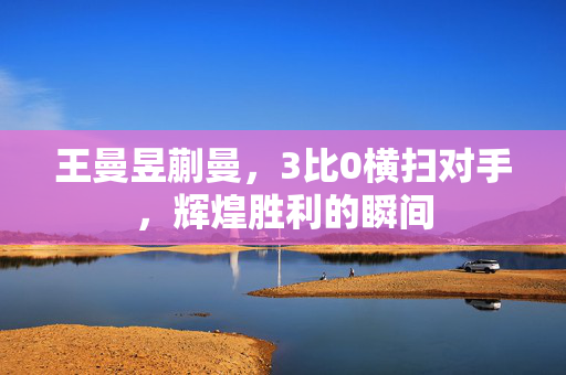 王曼昱蒯曼，3比0横扫对手，辉煌胜利的瞬间
