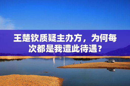 王楚钦质疑主办方，为何每次都是我遭此待遇？