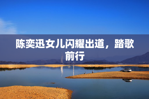 陈奕迅女儿闪耀出道，踏歌前行
