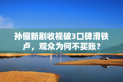 孙俪新剧收视破3口碑滑铁卢，观众为何不买账？