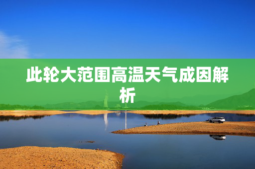 此轮大范围高温天气成因解析