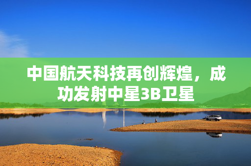 中国航天科技再创辉煌，成功发射中星3B卫星