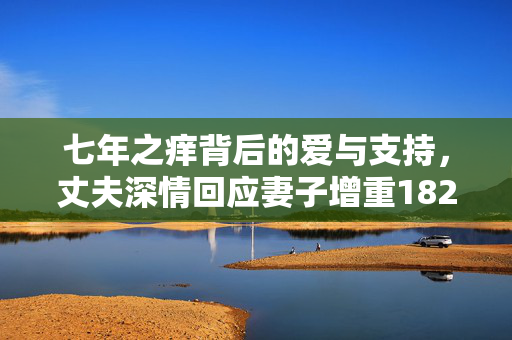 七年之痒背后的爱与支持，丈夫深情回应妻子增重182斤