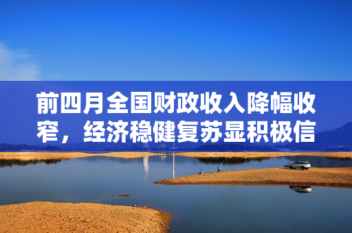 前四月全国财政收入降幅收窄，经济稳健复苏显积极信号