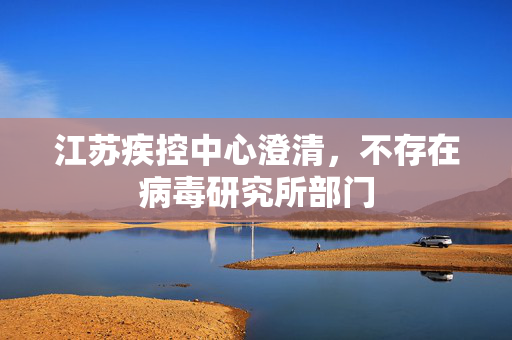 江苏疾控中心澄清，不存在病毒研究所部门