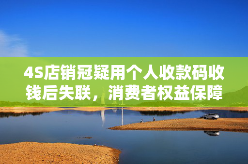 4S店销冠疑用个人收款码收钱后失联，消费者权益保障措施探讨