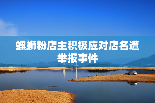 螺蛳粉店主积极应对店名遭举报事件