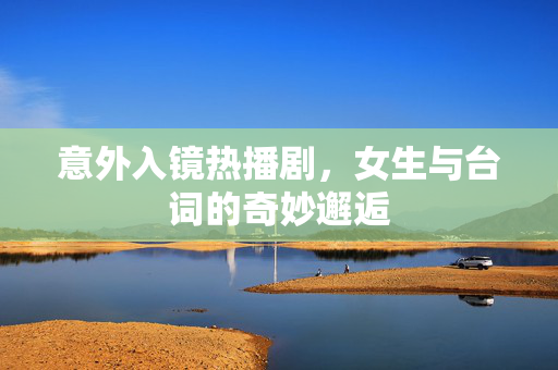 意外入镜热播剧，女生与台词的奇妙邂逅