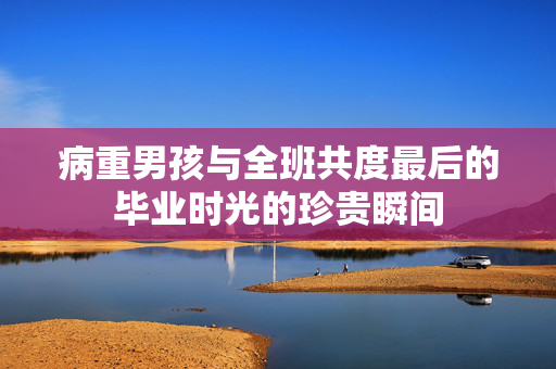 病重男孩与全班共度最后的毕业时光的珍贵瞬间