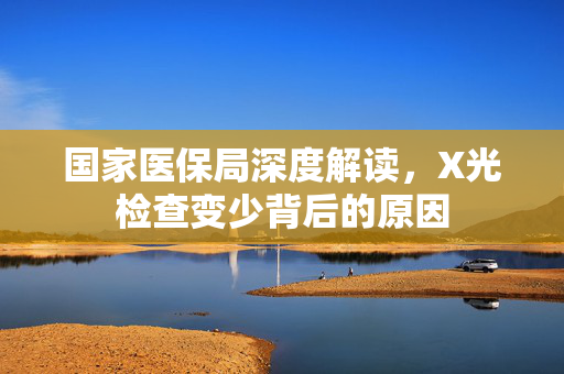 国家医保局深度解读，X光检查变少背后的原因