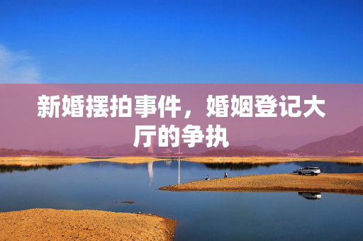 新婚摆拍事件，婚姻登记大厅的争执