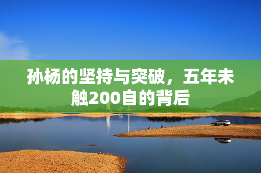 孙杨的坚持与突破，五年未触200自的背后