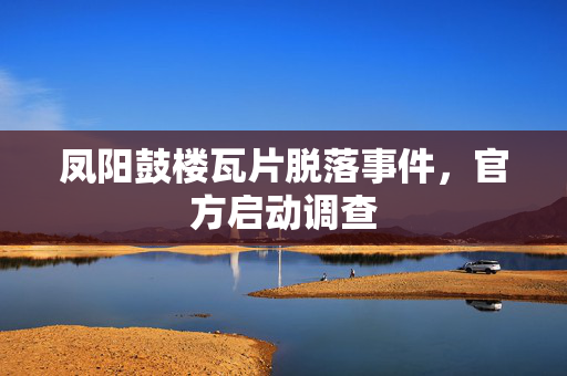 凤阳鼓楼瓦片脱落事件，官方启动调查