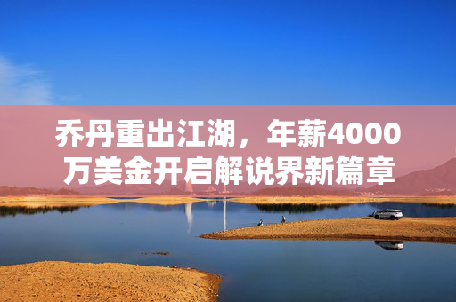 乔丹重出江湖，年薪4000万美金开启解说界新篇章