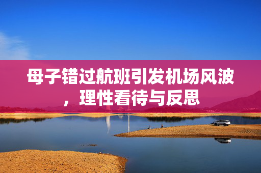 母子错过航班引发机场风波，理性看待与反思