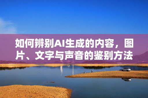 如何辨别AI生成的内容，图片、文字与声音的鉴别方法