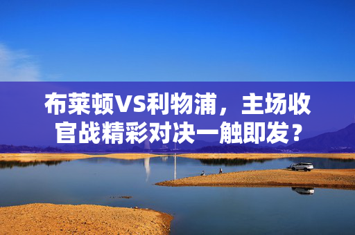 布莱顿VS利物浦，主场收官战精彩对决一触即发？