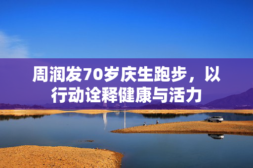 周润发70岁庆生跑步，以行动诠释健康与活力