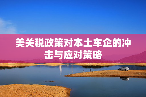 美关税政策对本土车企的冲击与应对策略