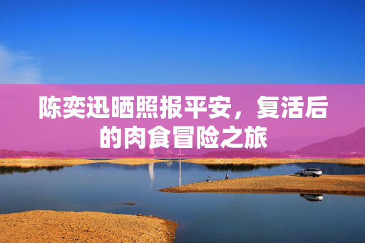 陈奕迅晒照报平安，复活后的肉食冒险之旅