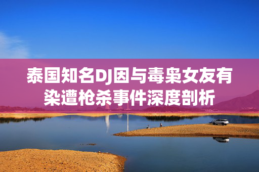泰国知名DJ因与毒枭女友有染遭枪杀事件深度剖析