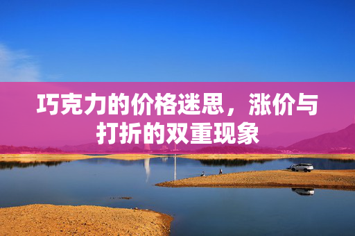巧克力的价格迷思，涨价与打折的双重现象