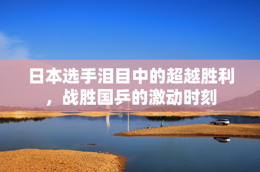 日本选手泪目中的超越胜利，战胜国乒的激动时刻