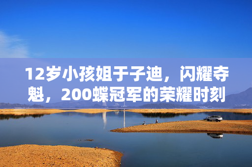 12岁小孩姐于子迪，闪耀夺魁，200蝶冠军的荣耀时刻