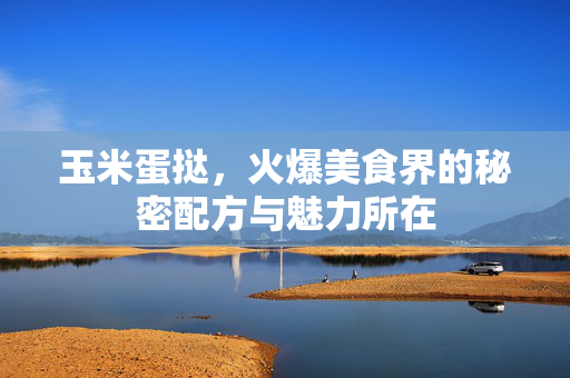 玉米蛋挞，火爆美食界的秘密配方与魅力所在