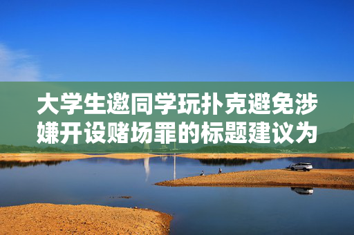大学生邀同学玩扑克避免涉嫌开设赌场罪的标题建议为，，大学生玩扑克游戏，如何合规避免触犯开设赌场罪？