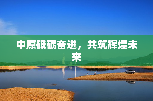 中原砥砺奋进，共筑辉煌未来